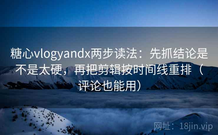 糖心vlogyandx两步读法：先抓结论是不是太硬，再把剪辑按时间线重排（评论也能用）