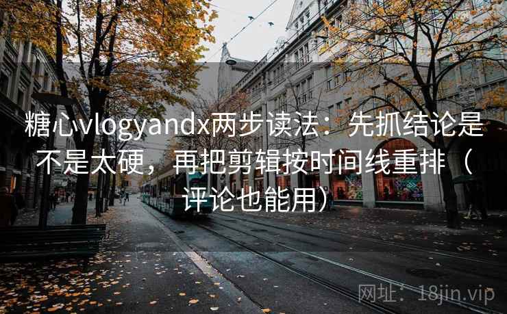 糖心vlogyandx两步读法：先抓结论是不是太硬，再把剪辑按时间线重排（评论也能用）