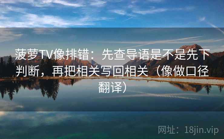 菠萝TV像排错：先查导语是不是先下判断，再把相关写回相关（像做口径翻译）