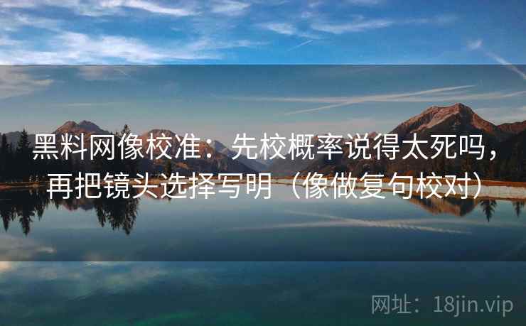 黑料网像校准：先校概率说得太死吗，再把镜头选择写明（像做复句校对）