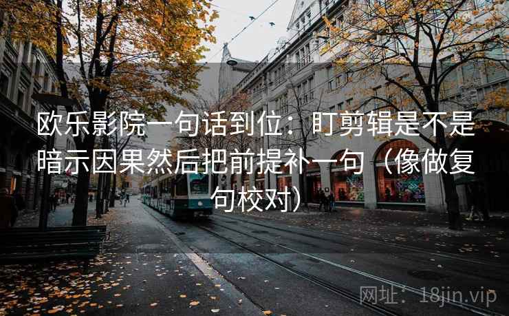 欧乐影院一句话到位：盯剪辑是不是暗示因果然后把前提补一句（像做复句校对）