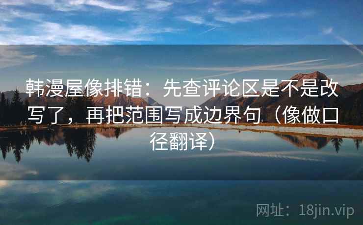 韩漫屋像排错：先查评论区是不是改写了，再把范围写成边界句（像做口径翻译）