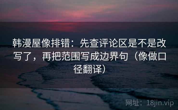 韩漫屋像排错：先查评论区是不是改写了，再把范围写成边界句（像做口径翻译）