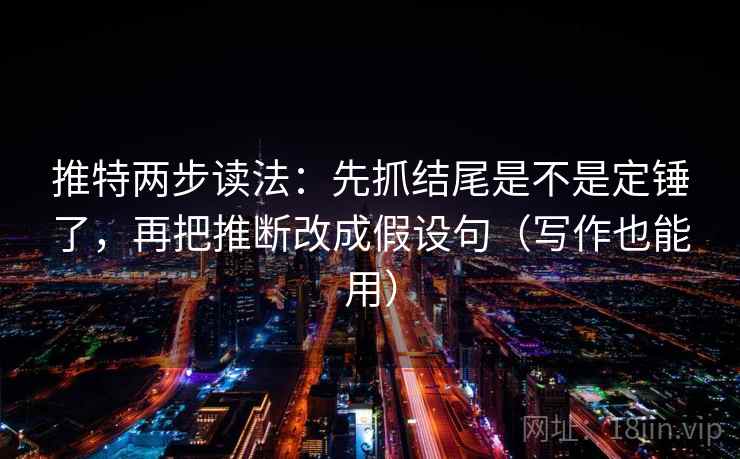 推特两步读法：先抓结尾是不是定锤了，再把推断改成假设句（写作也能用）