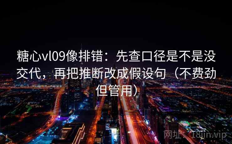 糖心vl09像排错：先查口径是不是没交代，再把推断改成假设句（不费劲但管用）