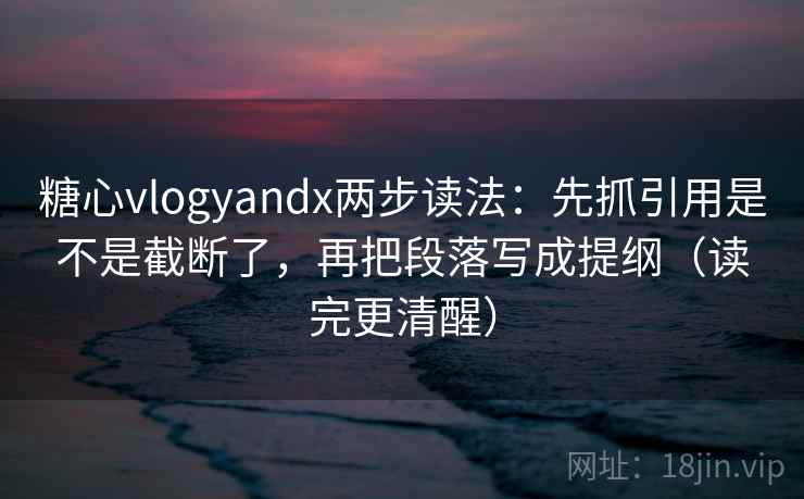 糖心vlogyandx两步读法：先抓引用是不是截断了，再把段落写成提纲（读完更清醒）