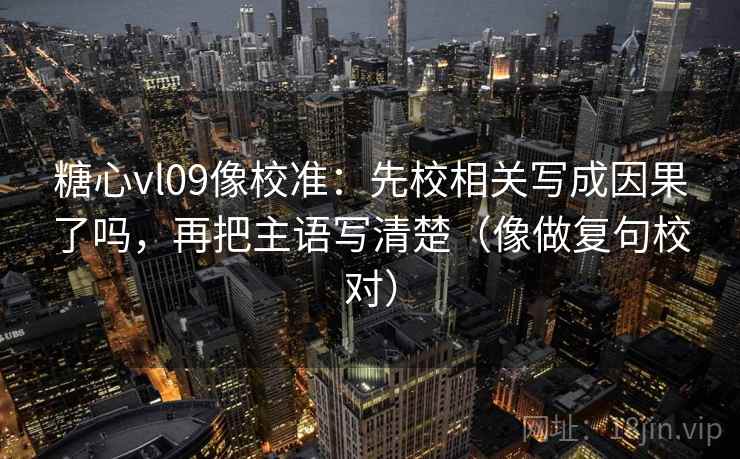糖心vl09像校准：先校相关写成因果了吗，再把主语写清楚（像做复句校对）