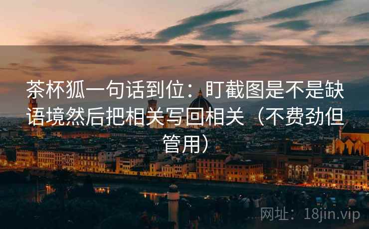 茶杯狐一句话到位：盯截图是不是缺语境然后把相关写回相关（不费劲但管用）