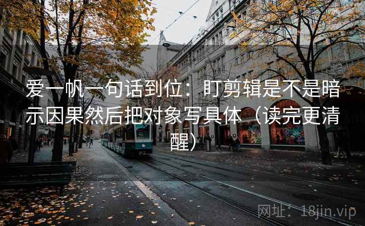 爱一帆一句话到位：盯剪辑是不是暗示因果然后把对象写具体（读完更清醒）