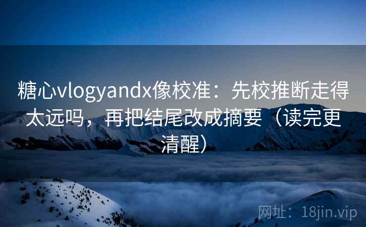 糖心vlogyandx像校准：先校推断走得太远吗，再把结尾改成摘要（读完更清醒）