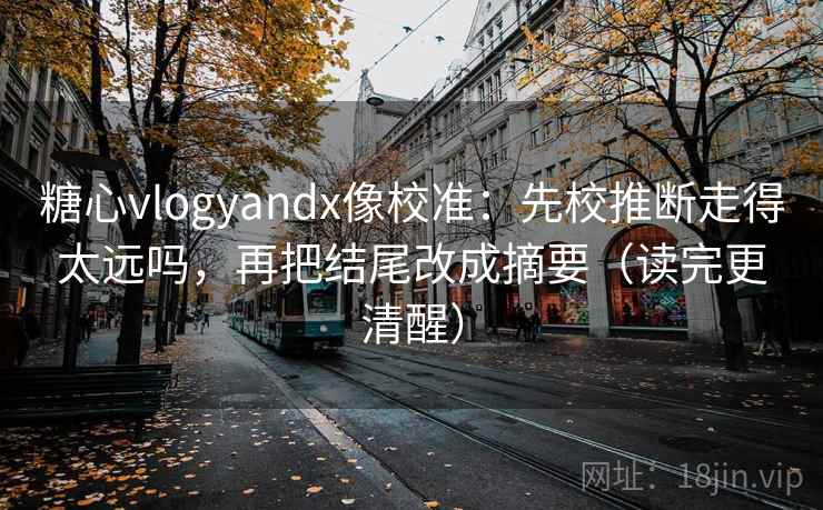 糖心vlogyandx像校准：先校推断走得太远吗，再把结尾改成摘要（读完更清醒）
