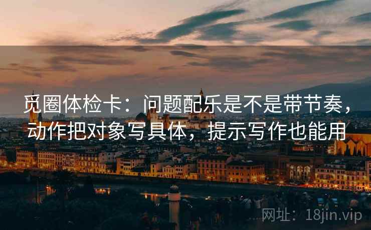 觅圈体检卡：问题配乐是不是带节奏，动作把对象写具体，提示写作也能用