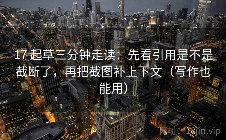 17 起草三分钟走读：先看引用是不是截断了，再把截图补上下文（写作也能用）
