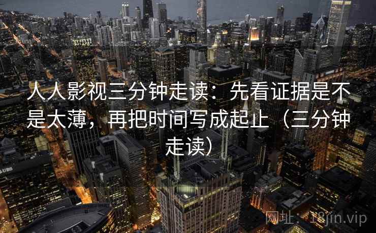 人人影视三分钟走读：先看证据是不是太薄，再把时间写成起止（三分钟走读）