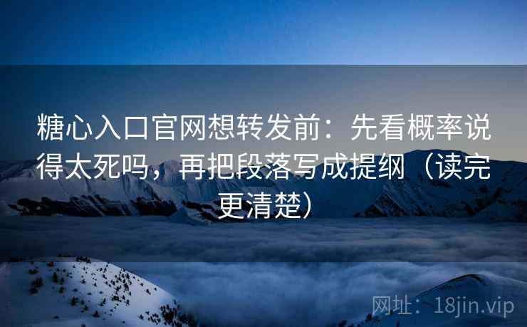 糖心入口官网想转发前：先看概率说得太死吗，再把段落写成提纲（读完更清楚）