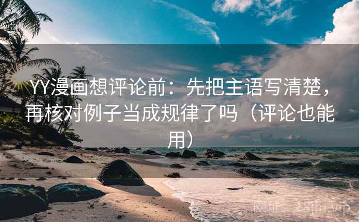 YY漫画想评论前：先把主语写清楚，再核对例子当成规律了吗（评论也能用）