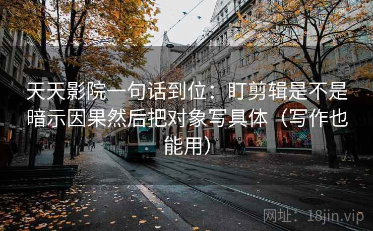 天天影院一句话到位：盯剪辑是不是暗示因果然后把对象写具体（写作也能用）