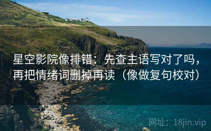 星空影院像排错：先查主语写对了吗，再把情绪词删掉再读（像做复句校对）