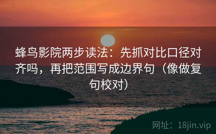 蜂鸟影院两步读法：先抓对比口径对齐吗，再把范围写成边界句（像做复句校对）