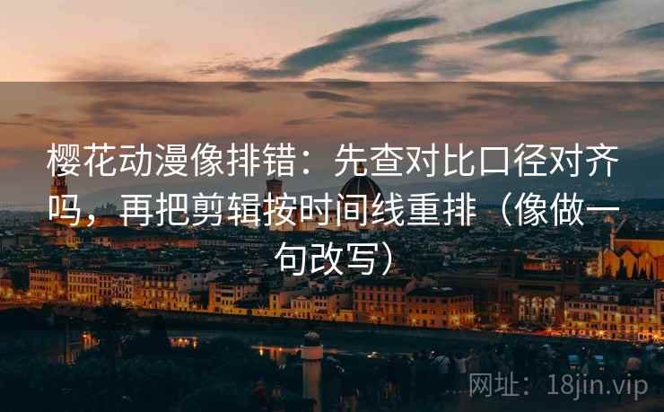 樱花动漫像排错：先查对比口径对齐吗，再把剪辑按时间线重排（像做一句改写）