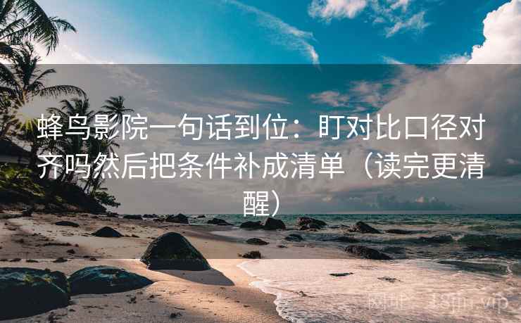 蜂鸟影院一句话到位：盯对比口径对齐吗然后把条件补成清单（读完更清醒）