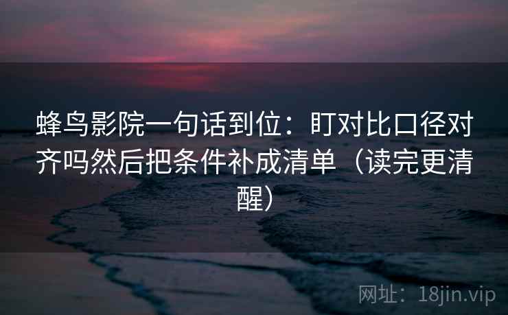 蜂鸟影院一句话到位：盯对比口径对齐吗然后把条件补成清单（读完更清醒）