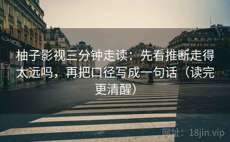 柚子影视三分钟走读：先看推断走得太远吗，再把口径写成一句话（读完更清醒）
