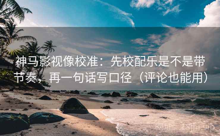 神马影视像校准：先校配乐是不是带节奏，再一句话写口径（评论也能用）