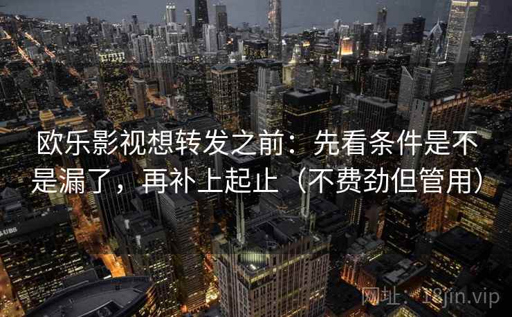 欧乐影视想转发之前：先看条件是不是漏了，再补上起止（不费劲但管用）