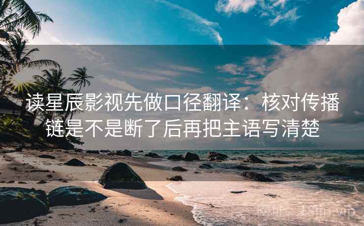 读星辰影视先做口径翻译：核对传播链是不是断了后再把主语写清楚