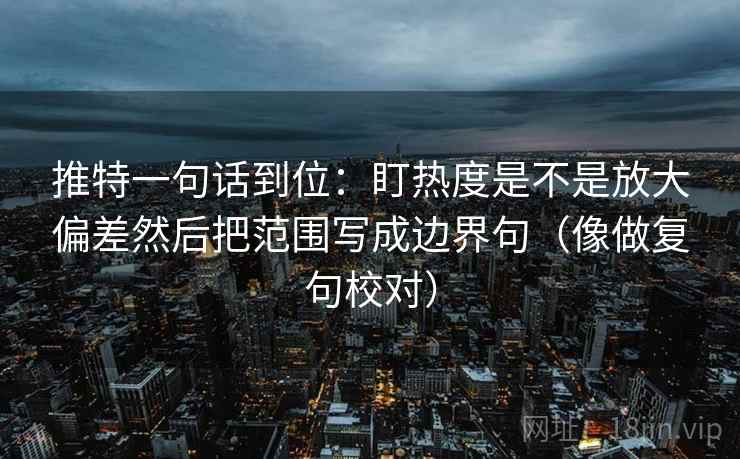 推特一句话到位：盯热度是不是放大偏差然后把范围写成边界句（像做复句校对）