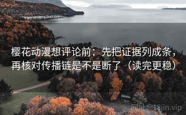 樱花动漫想评论前：先把证据列成条，再核对传播链是不是断了（读完更稳）