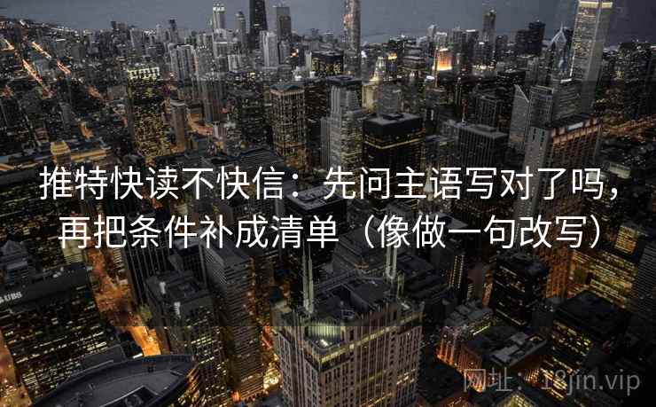 推特快读不快信：先问主语写对了吗，再把条件补成清单（像做一句改写）