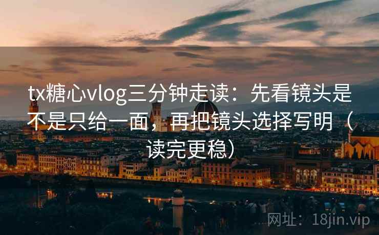 tx糖心vlog三分钟走读：先看镜头是不是只给一面，再把镜头选择写明（读完更稳）
