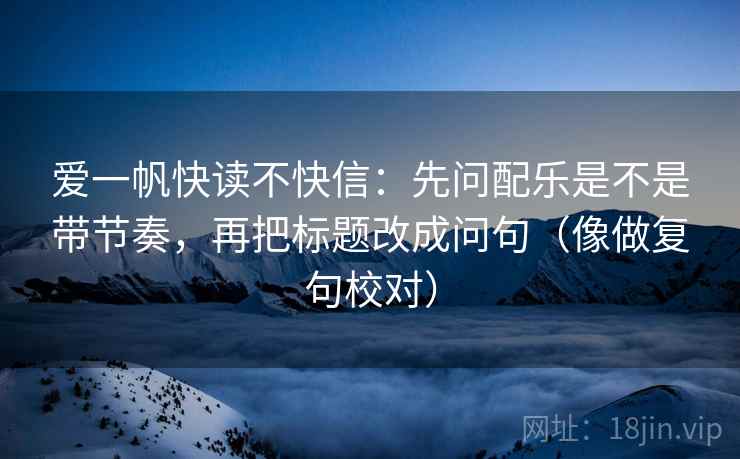 爱一帆快读不快信：先问配乐是不是带节奏，再把标题改成问句（像做复句校对）