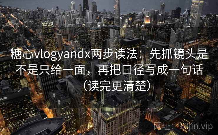 糖心vlogyandx两步读法：先抓镜头是不是只给一面，再把口径写成一句话（读完更清楚）