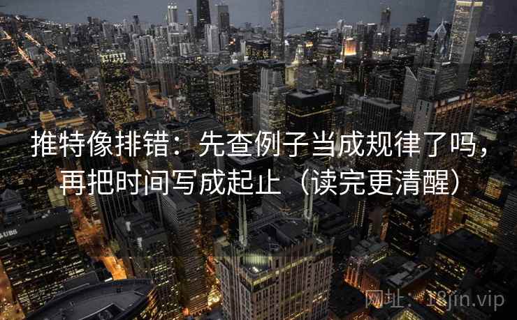 推特像排错：先查例子当成规律了吗，再把时间写成起止（读完更清醒）