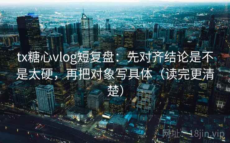 tx糖心vlog短复盘：先对齐结论是不是太硬，再把对象写具体（读完更清楚）