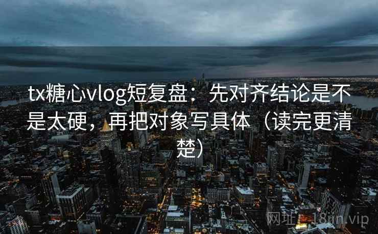 tx糖心vlog短复盘：先对齐结论是不是太硬，再把对象写具体（读完更清楚）