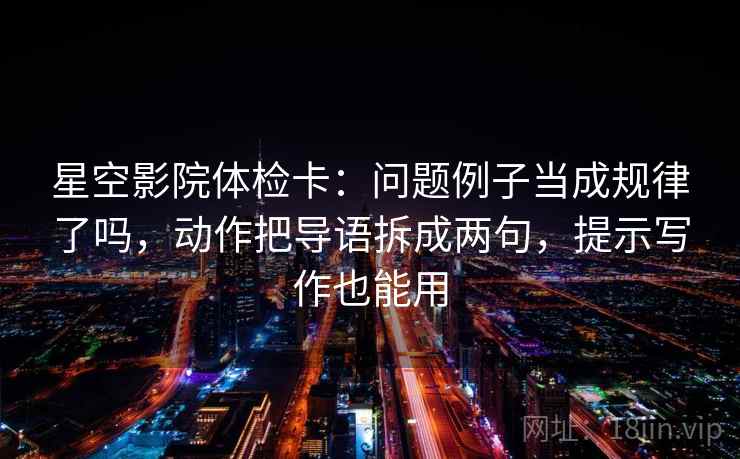 星空影院体检卡：问题例子当成规律了吗，动作把导语拆成两句，提示写作也能用