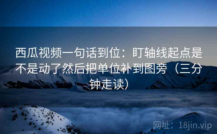 西瓜视频一句话到位：盯轴线起点是不是动了然后把单位补到图旁（三分钟走读）