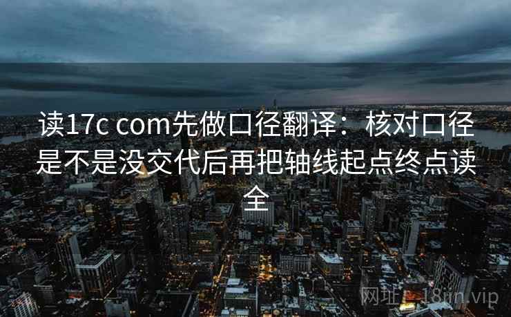 读17c com先做口径翻译：核对口径是不是没交代后再把轴线起点终点读全