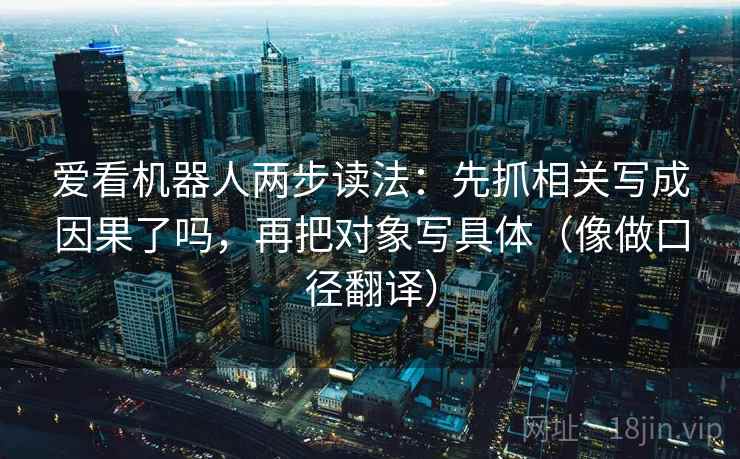 爱看机器人两步读法：先抓相关写成因果了吗，再把对象写具体（像做口径翻译）
