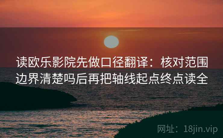 读欧乐影院先做口径翻译：核对范围边界清楚吗后再把轴线起点终点读全