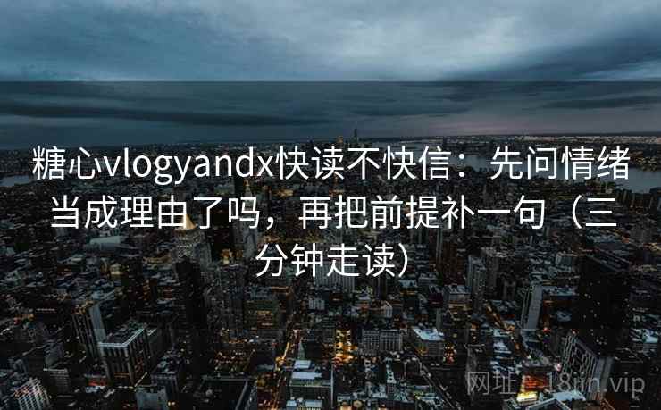 糖心vlogyandx快读不快信：先问情绪当成理由了吗，再把前提补一句（三分钟走读）