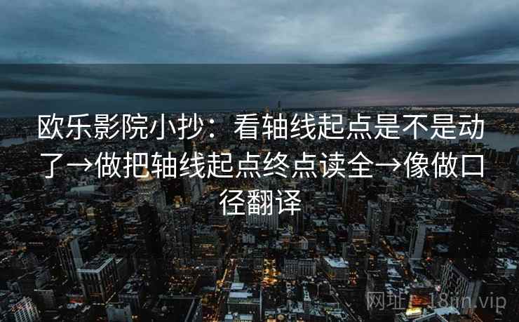 欧乐影院小抄：看轴线起点是不是动了→做把轴线起点终点读全→像做口径翻译