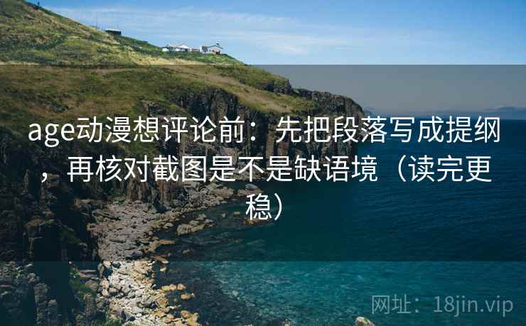 age动漫想评论前：先把段落写成提纲，再核对截图是不是缺语境（读完更稳）