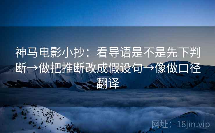 神马电影小抄：看导语是不是先下判断→做把推断改成假设句→像做口径翻译