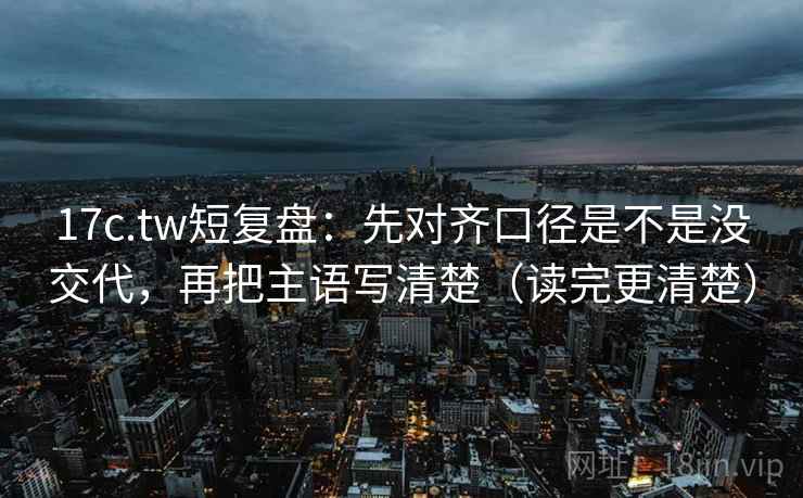 17c.tw短复盘:先对齐口径是不是没交代,再把主语写清楚(读完更清楚) 17c.tw短复盘:先对齐口径是不是没交代,再把主语写清楚(读完更清楚)