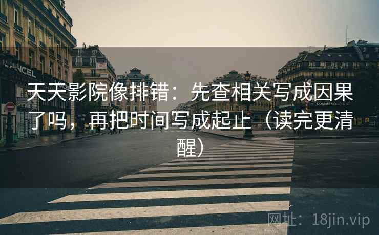天天影院像排错:先查相关写成因果了吗,再把时间写成起止(读完更清醒) 天天影院像排错:先查相关写成因果了吗,再把时间写成起止(读完更清醒)